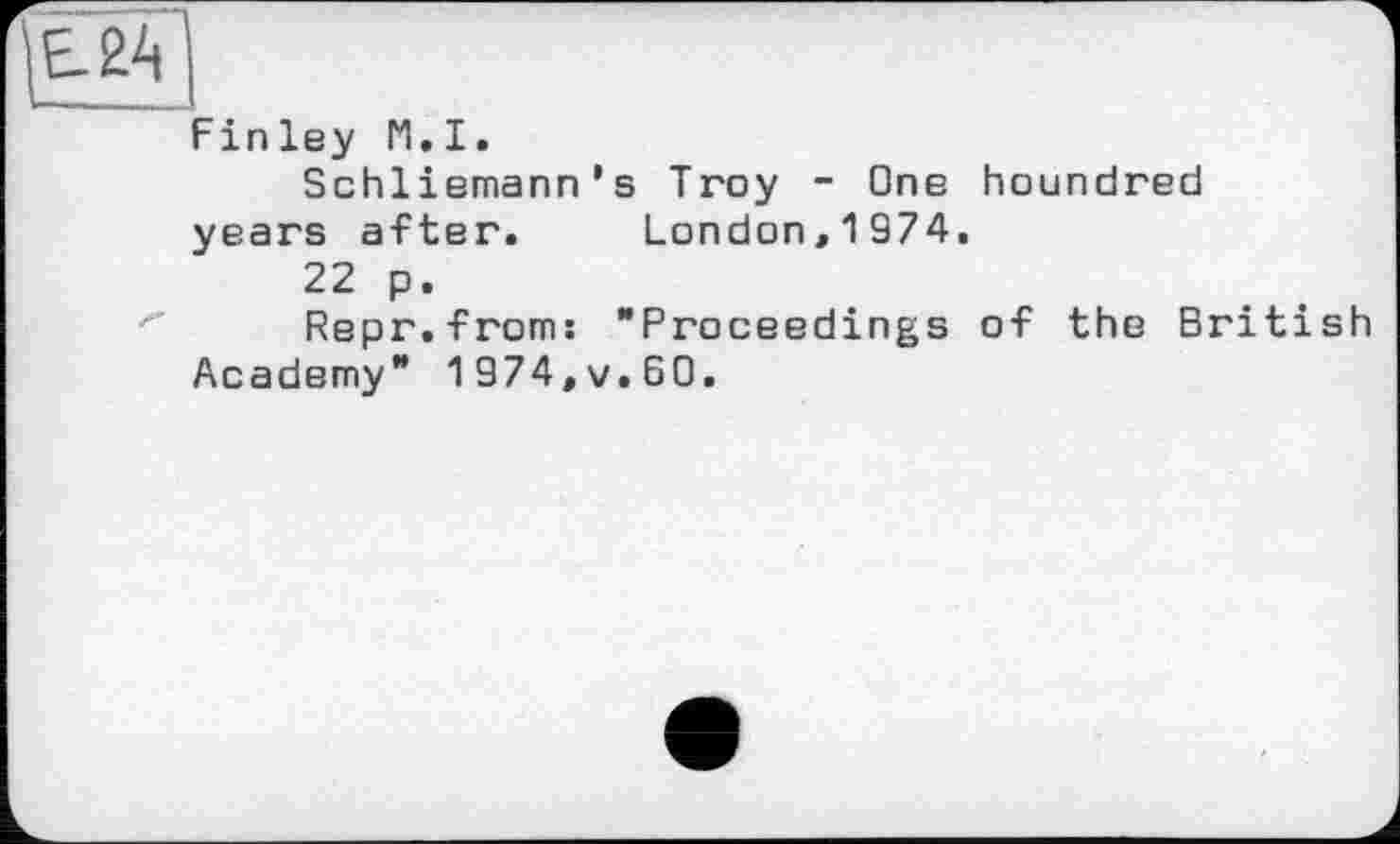 ﻿Е-2А
Finley M.I.
Schliemann’s Troy - One houndred years after. London,1974.
22 p.
Repr.from: "Proceedings of the British Academy" 1974,v.БО.